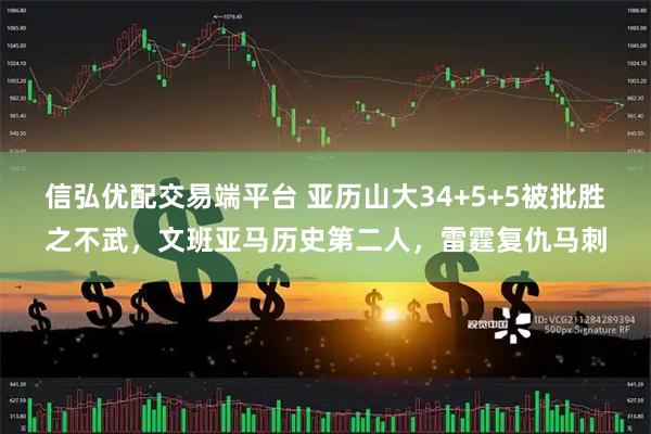 信弘优配交易端平台 亚历山大34+5+5被批胜之不武，文班亚马历史第二人，雷霆复仇马刺