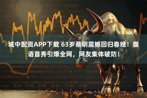 城中配资APP下载 63岁蔡明震撼回归春晚！腹语首秀引爆全网，网友集体破防！