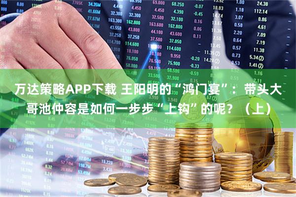 万达策略APP下载 王阳明的“鸿门宴”：带头大哥池仲容是如何一步步“上钩”的呢？（上）