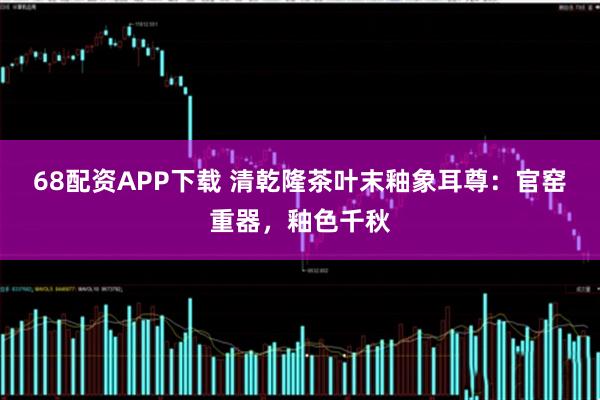 68配资APP下载 清乾隆茶叶末釉象耳尊：官窑重器，釉色千秋