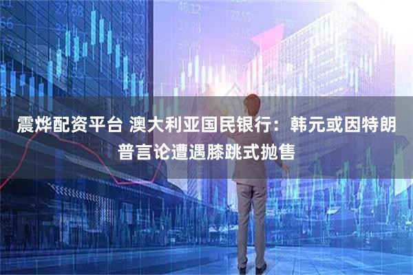 震烨配资平台 澳大利亚国民银行：韩元或因特朗普言论遭遇膝跳式抛售