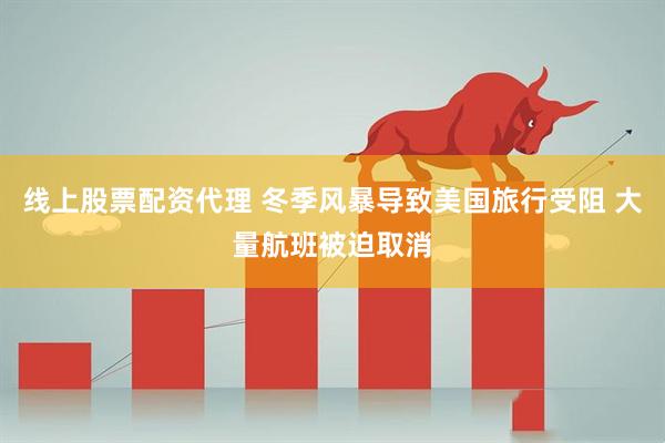 线上股票配资代理 冬季风暴导致美国旅行受阻 大量航班被迫取消