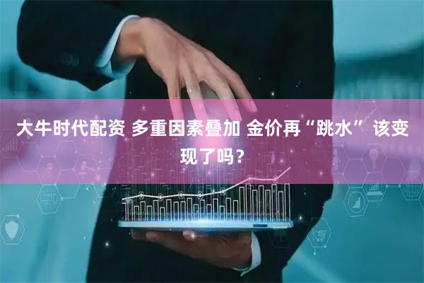 大牛时代配资 多重因素叠加 金价再“跳水” 该变现了吗？