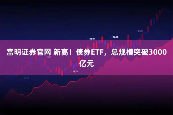 富明证券官网 新高！债券ETF，总规模突破3000亿元