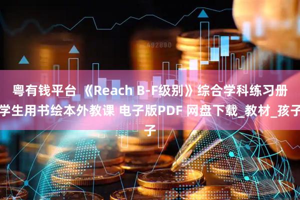 粤有钱平台 《Reach B-F级别》综合学科练习册学生用书绘本外教课 电子版PDF 网盘下载_教材_孩子