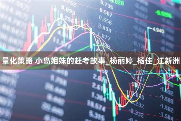 量化策略 小岛姐妹的赶考故事_杨丽婷_杨佳_江新洲