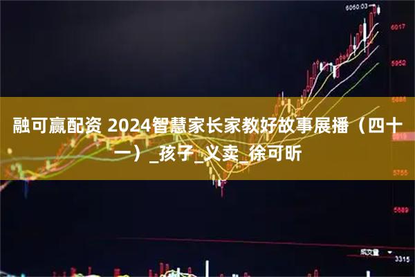 融可赢配资 2024智慧家长家教好故事展播（四十一）_孩子_义卖_徐可昕