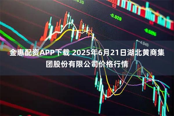 金惠配资APP下载 2025年6月21日湖北黄商集团股份有限公司价格行情