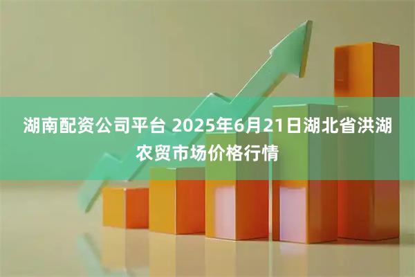 湖南配资公司平台 2025年6月21日湖北省洪湖农贸市场价格行情