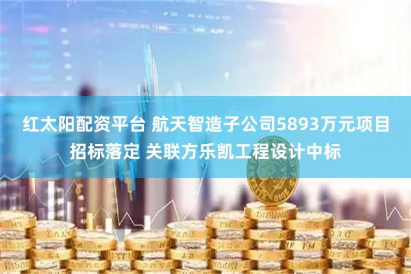 红太阳配资平台 航天智造子公司5893万元项目招标落定 关联方乐凯工程设计中标
