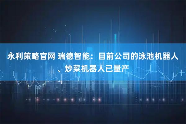 永利策略官网 瑞德智能：目前公司的泳池机器人、炒菜机器人已量产