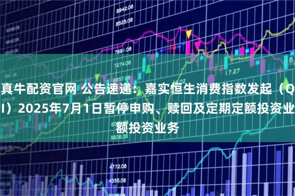 真牛配资官网 公告速递：嘉实恒生消费指数发起（QDII）2025年7月1日暂停申购、赎回及定期定额投资业务