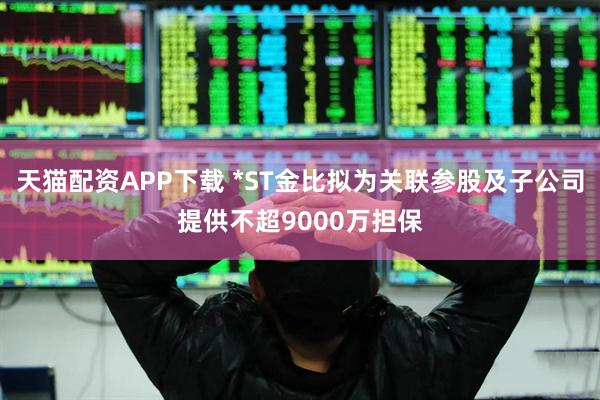 天猫配资APP下载 *ST金比拟为关联参股及子公司提供不超9000万担保