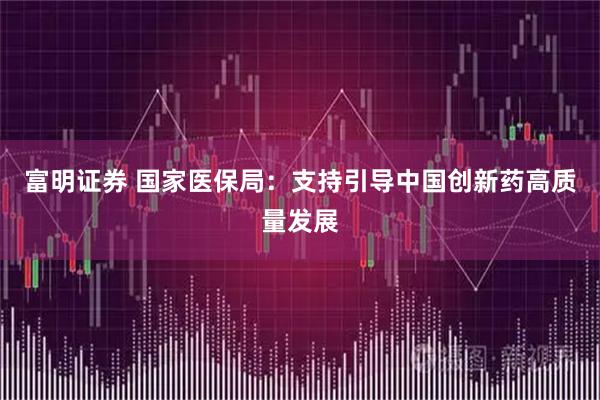 富明证券 国家医保局：支持引导中国创新药高质量发展