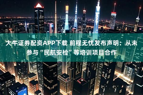 大牛证券配资APP下载 前程无忧发布声明：从未参与“民航安检”等培训项目合作