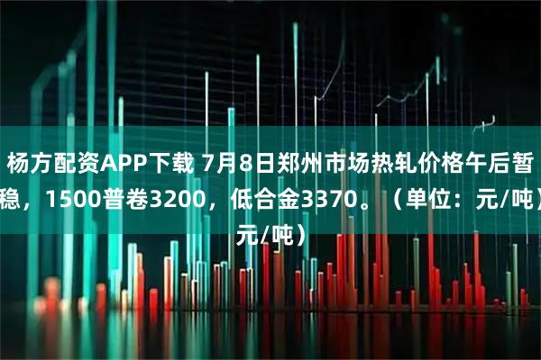 杨方配资APP下载 7月8日郑州市场热轧价格午后暂稳，1500普卷3200，低合金3370。（单位：元/吨）