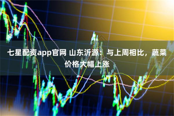 七星配资app官网 山东沂源：与上周相比，蔬菜价格大幅上涨