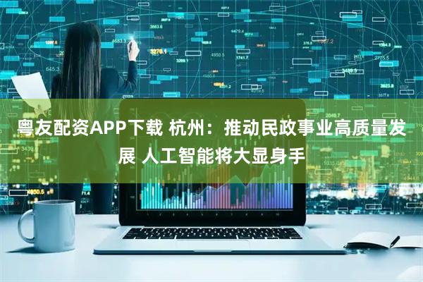 粤友配资APP下载 杭州：推动民政事业高质量发展 人工智能将大显身手