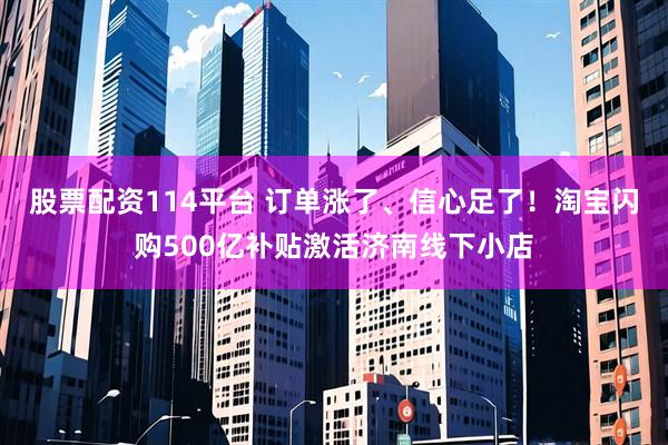 股票配资114平台 订单涨了、信心足了！淘宝闪购500亿补贴激活济南线下小店