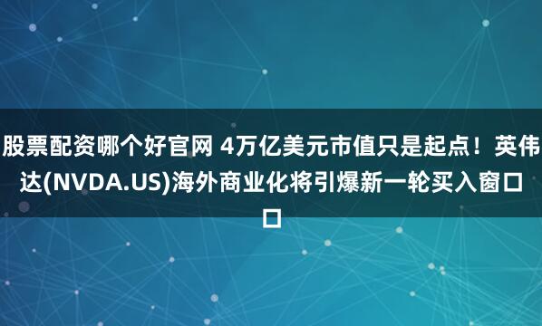 股票配资哪个好官网 4万亿美元市值只是起点！英伟达(NVDA.US)海外商业化将引爆新一轮买入窗口