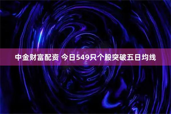 中金财富配资 今日549只个股突破五日均线
