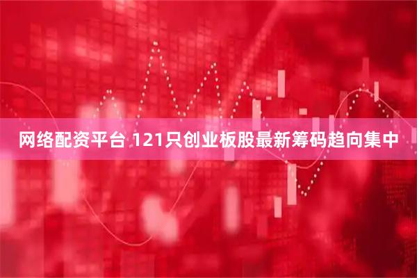 网络配资平台 121只创业板股最新筹码趋向集中
