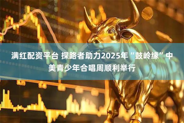 满红配资平台 探路者助力2025年“鼓岭缘”中美青少年合唱周顺利举行