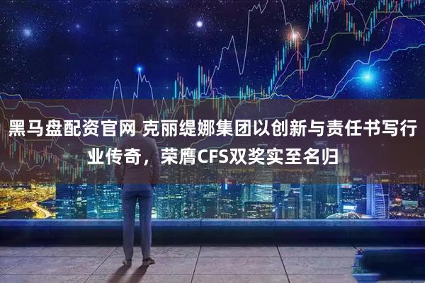 黑马盘配资官网 克丽缇娜集团以创新与责任书写行业传奇，荣膺CFS双奖实至名归
