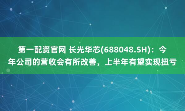 第一配资官网 长光华芯(688048.SH)：今年公司的营收会有所改善，上半年有望实现扭亏