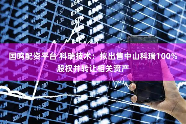 国鸣配资平台 科瑞技术：拟出售中山科瑞100%股权并转让相关资产