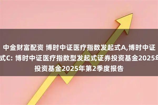 中金财富配资 博时中证医疗指数发起式A,博时中证医疗指数发起式C: 博时中证医疗指数型发起式证券投资基金2025年第2季度报告