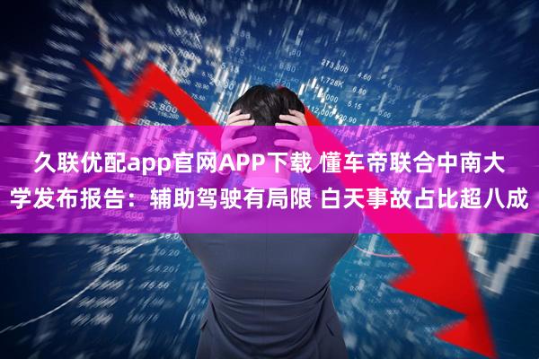 久联优配app官网APP下载 懂车帝联合中南大学发布报告：辅助驾驶有局限 白天事故占比超八成