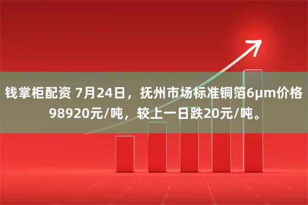 钱掌柜配资 7月24日，抚州市场标准铜箔6μm价格98920元/吨，较上一日跌20元/吨。