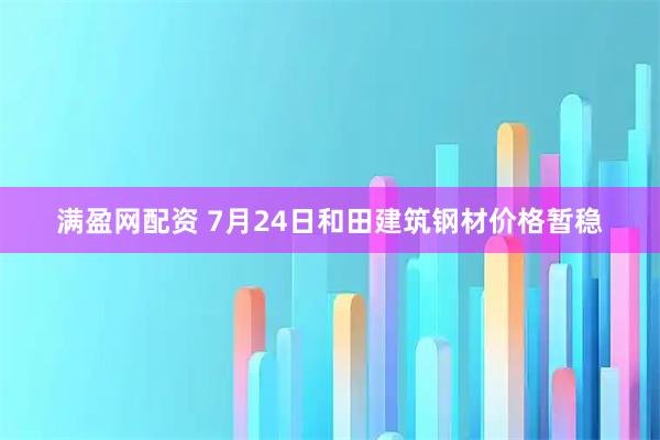 满盈网配资 7月24日和田建筑钢材价格暂稳