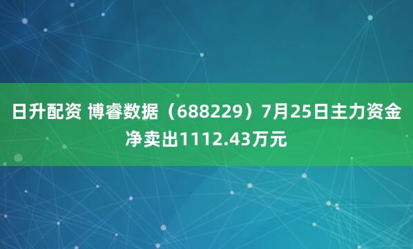 日升配资 博睿数据（688229）7月25日主力资金净卖出1112.43万元