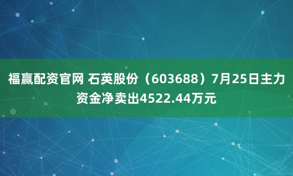 福赢配资官网 石英股份（603688）7月25日主力资金净卖出4522.44万元