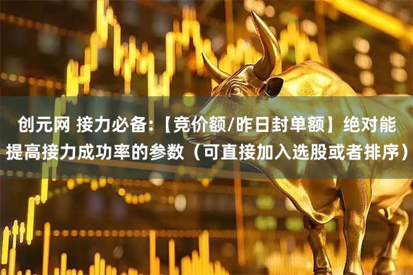 创元网 接力必备:【竞价额/昨日封单额】绝对能提高接力成功率的参数（可直接加入选股或者排序）