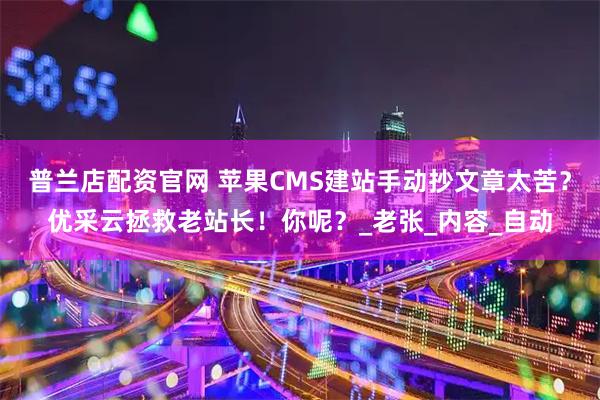 普兰店配资官网 苹果CMS建站手动抄文章太苦？优采云拯救老站长！你呢？_老张_内容_自动