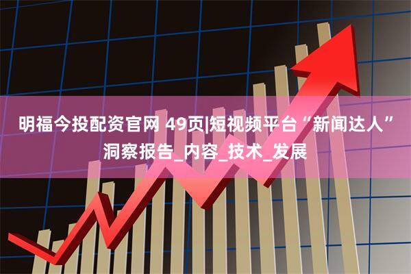 明福今投配资官网 49页|短视频平台“新闻达人”洞察报告_内容_技术_发展
