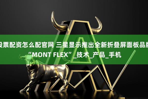 股票配资怎么配官网 三星显示推出全新折叠屏面板品牌“MONT FLEX”_技术_产品_手机