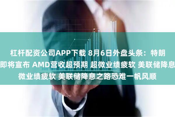杠杆配资公司APP下载 8月6日外盘头条：特朗普称药品芯片关税即将宣布 AMD营收超预期 超微业绩疲软 美联储降息之路恐难一帆风顺