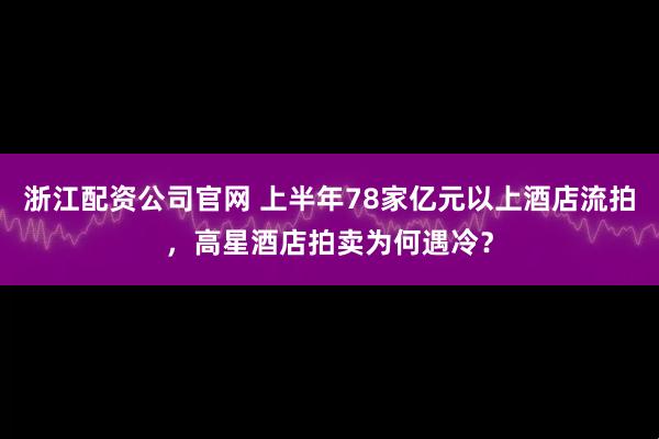 浙江配资公司官网 上半年78家亿元以上酒店流拍，高星酒店拍卖为何遇冷？
