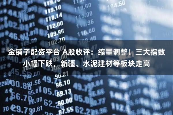 金铺子配资平台 A股收评：缩量调整！三大指数小幅下跌，新疆、水泥建材等板块走高