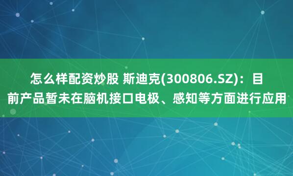 怎么样配资炒股 斯迪克(300806.SZ)：目前产品暂未在脑机接口电极、感知等方面进行应用