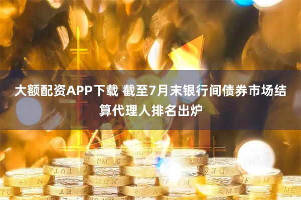 大额配资APP下载 截至7月末银行间债券市场结算代理人排名出炉