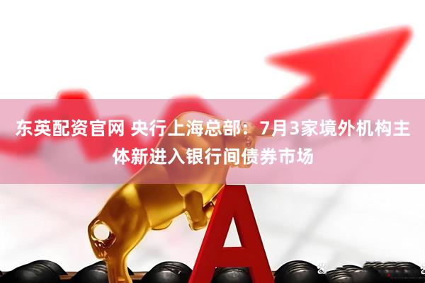 东英配资官网 央行上海总部：7月3家境外机构主体新进入银行间债券市场