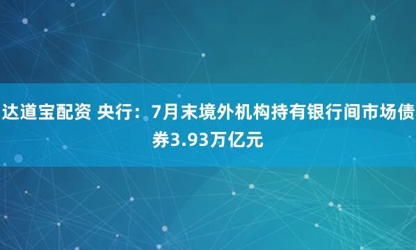 达道宝配资 央行：7月末境外机构持有银行间市场债券3.93万亿元