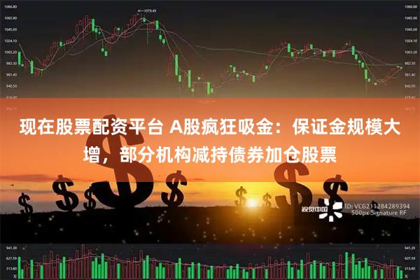 现在股票配资平台 A股疯狂吸金：保证金规模大增，部分机构减持债券加仓股票