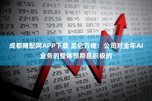 成都赚配网APP下载 昆仑万维：公司对全年AI业务的整体预期是积极的