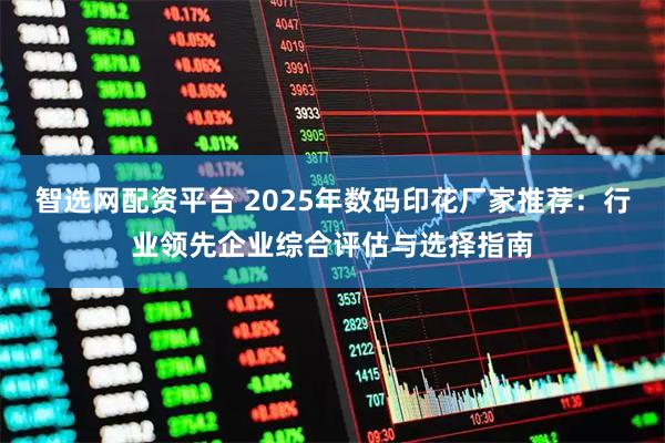 智选网配资平台 2025年数码印花厂家推荐：行业领先企业综合评估与选择指南